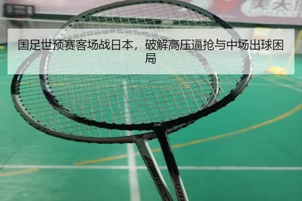 国足世预赛客场战日本，破解高压逼抢与中场出球困局