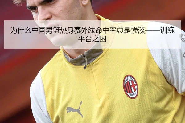 为什么中国男篮热身赛外线命中率总是惨淡——训练平台之困